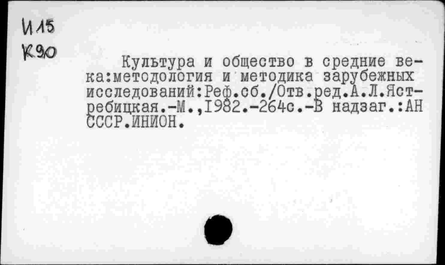 ﻿VIЯ5
Культура и общество в средние ве-ка:методология и методика зарубежных исследований:Реф.сб./Отв.ред.А.Л.Яст-ребицкая.-М.,19а2.-264с.-В надзаг.:АН СССР.ИНИОН.